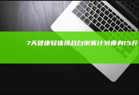 7天健康轻体挑战：白粥餐计划瘦身15斤